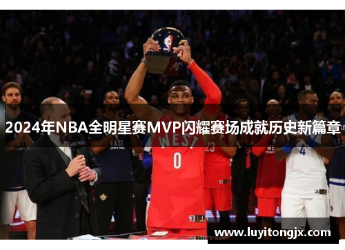 2024年NBA全明星赛MVP闪耀赛场成就历史新篇章