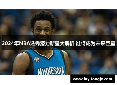 2024年NBA选秀潜力新星大解析 谁将成为未来巨星