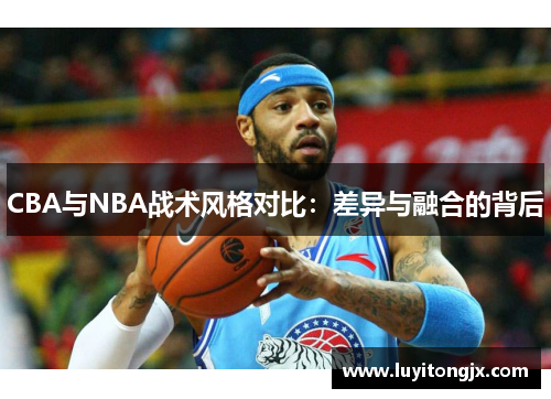 CBA与NBA战术风格对比：差异与融合的背后